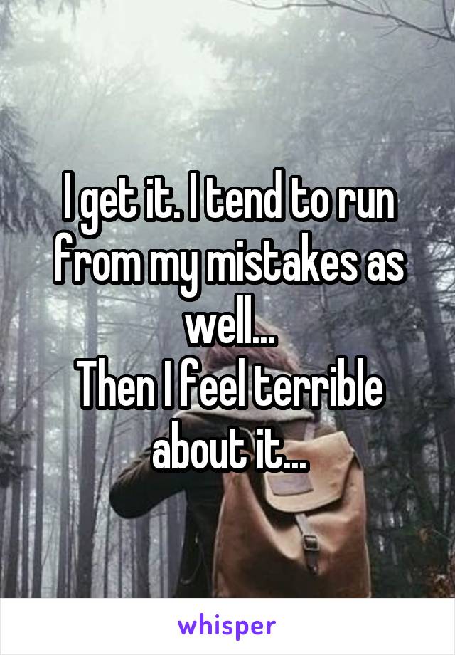 I get it. I tend to run from my mistakes as well...
Then I feel terrible about it...