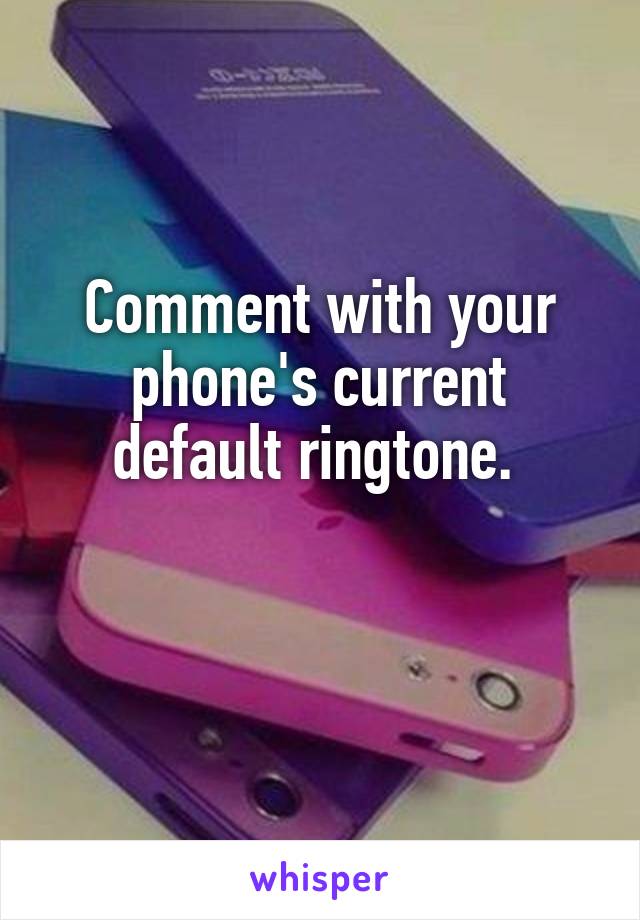 Comment with your phone's current default ringtone. 

