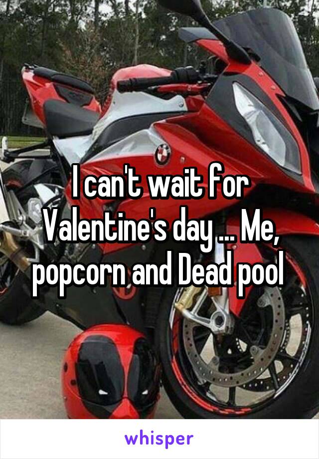 I can't wait for Valentine's day ... Me, popcorn and Dead pool 