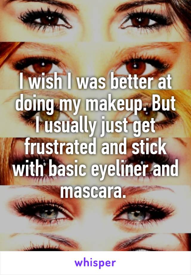 I wish I was better at doing my makeup. But I usually just get frustrated and stick with basic eyeliner and mascara. 