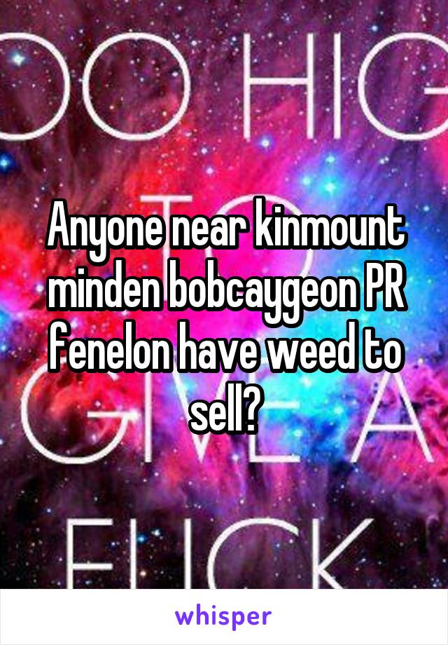 Anyone near kinmount minden bobcaygeon PR fenelon have weed to sell?