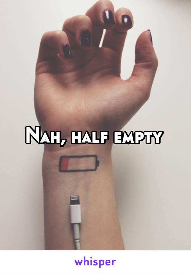 Nah, half empty 