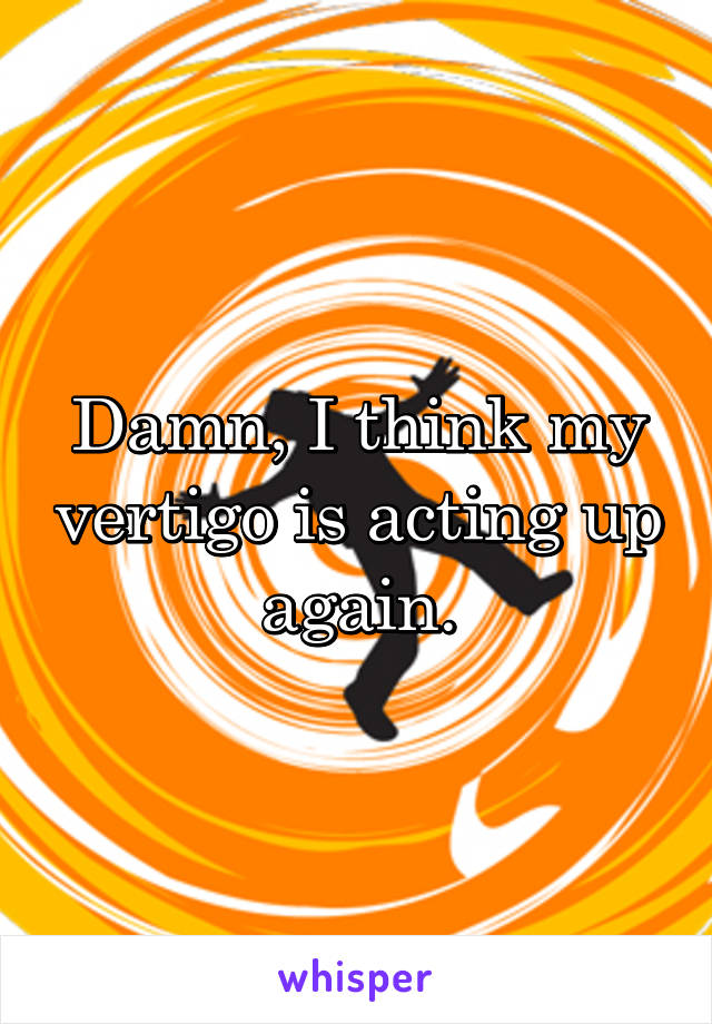 Damn, I think my vertigo is acting up again.