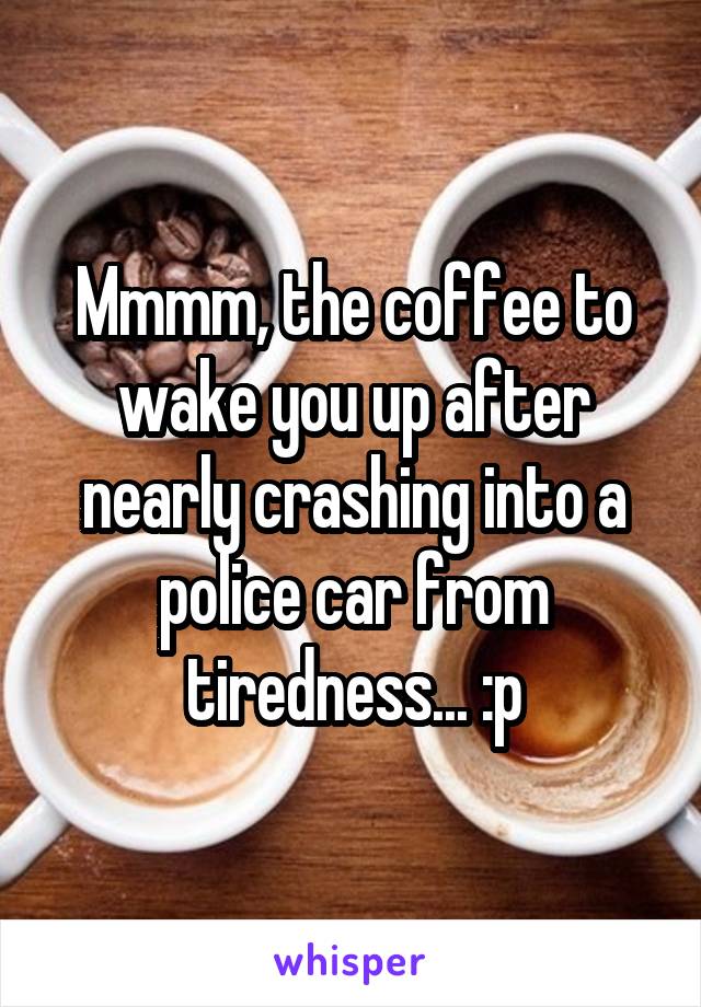 Mmmm, the coffee to wake you up after nearly crashing into a police car from tiredness... :p