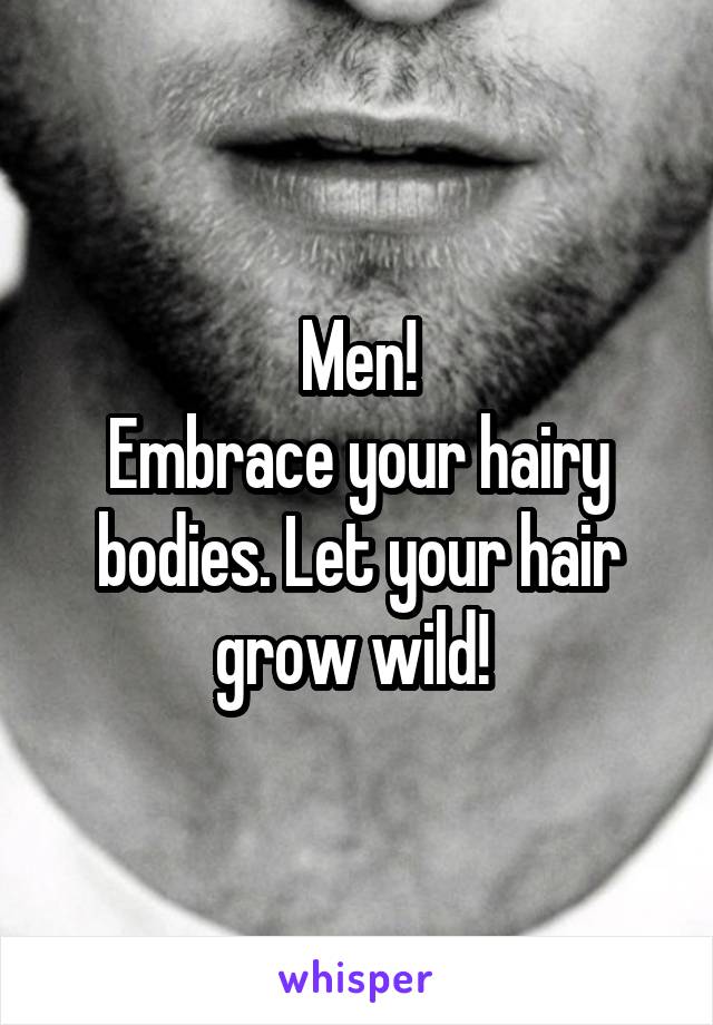 Men!
Embrace your hairy bodies. Let your hair grow wild! 