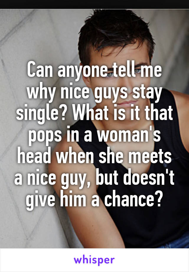 Can anyone tell me why nice guys stay single? What is it that pops in a woman's head when she meets a nice guy, but doesn't give him a chance?