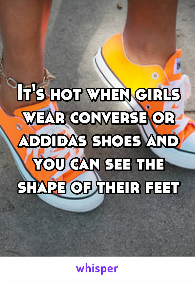 It's hot when girls wear converse or addidas shoes and you can see the shape of their feet