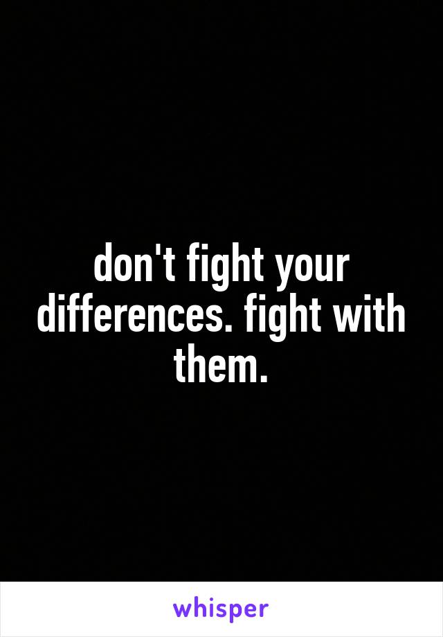 don't fight your differences. fight with them.