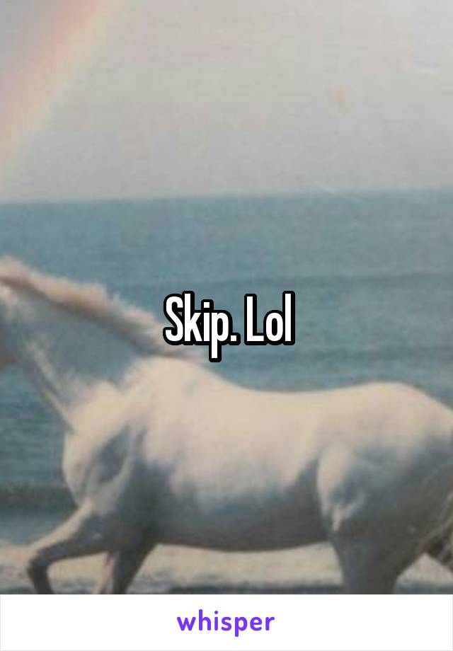 Skip. Lol