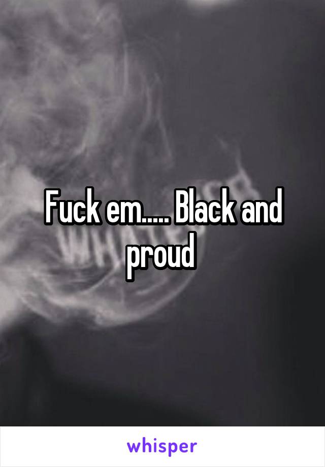 Fuck em..... Black and proud 