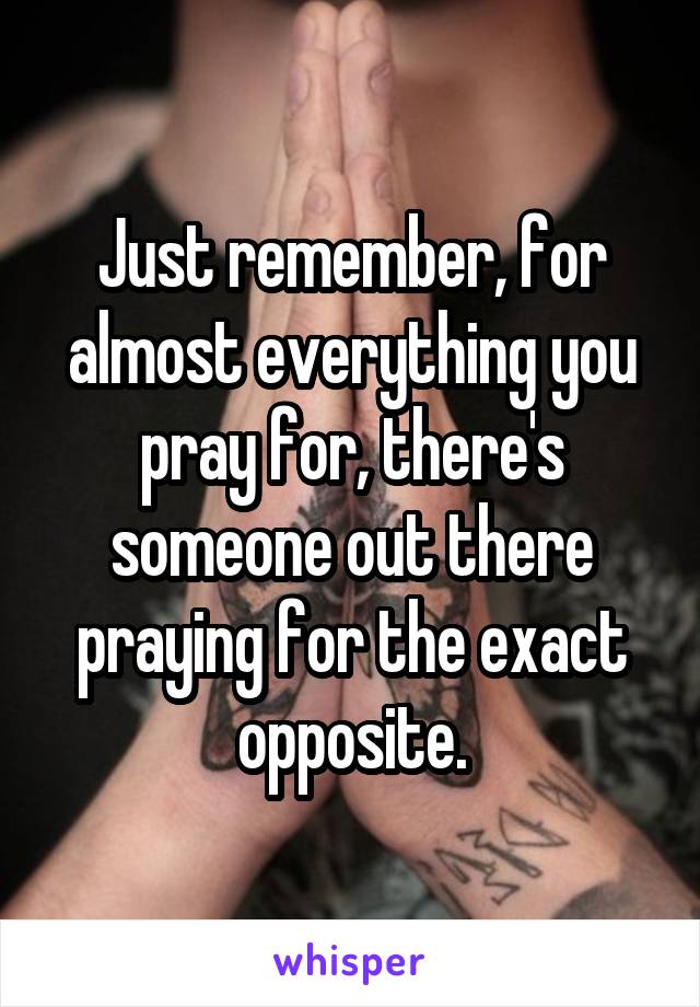 Just remember, for almost everything you pray for, there's someone out there praying for the exact opposite.