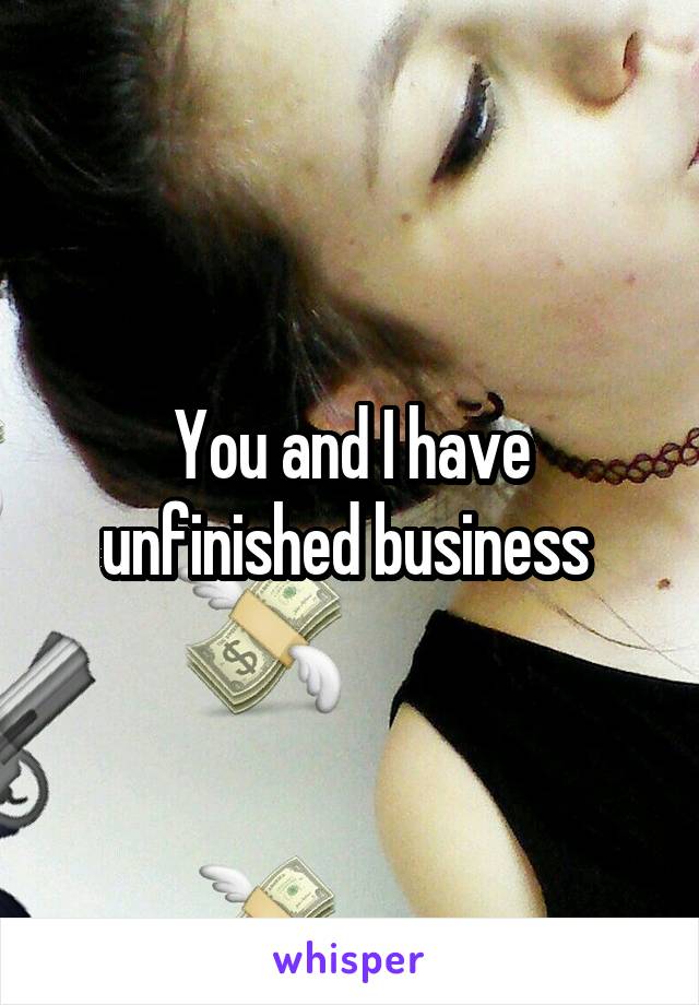 You and I have unfinished business 