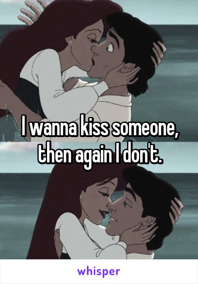 I wanna kiss someone, then again I don't.