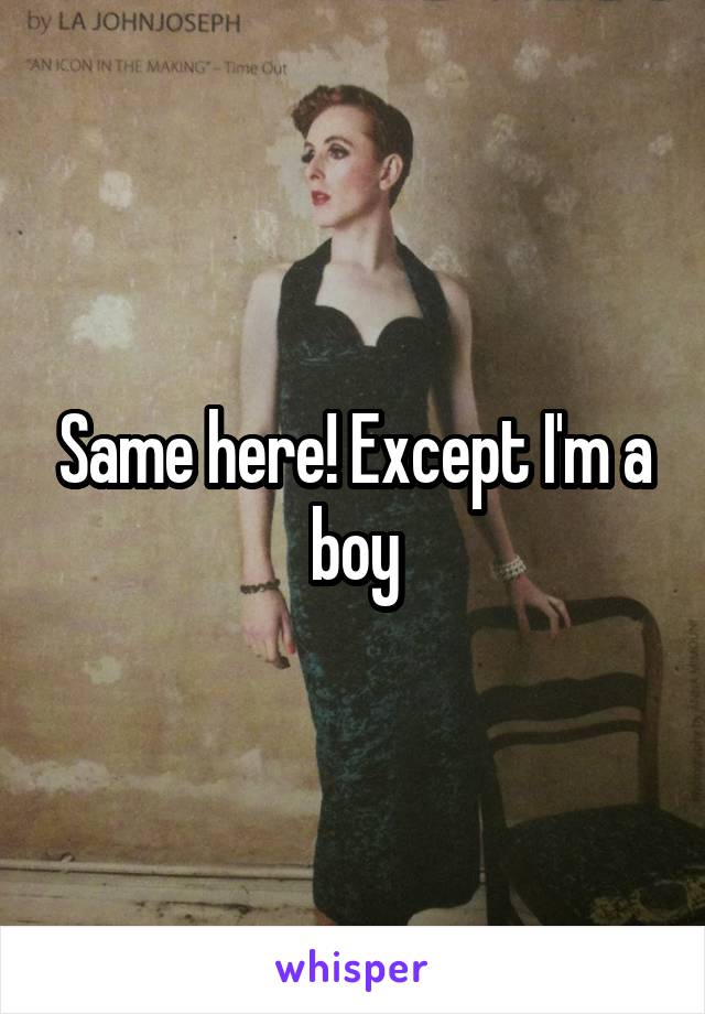 Same here! Except I'm a boy