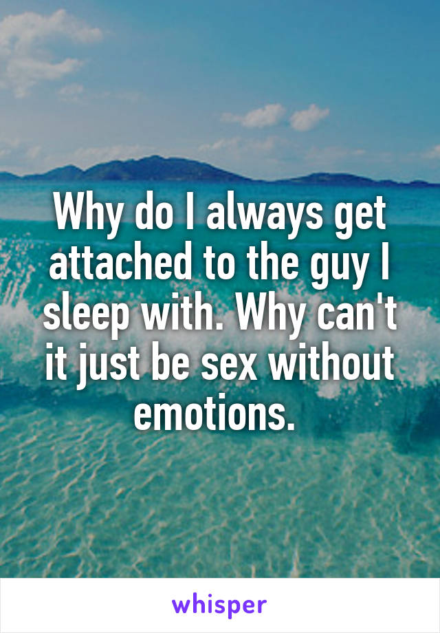 Why do I always get attached to the guy I sleep with. Why can't it just be sex without emotions. 