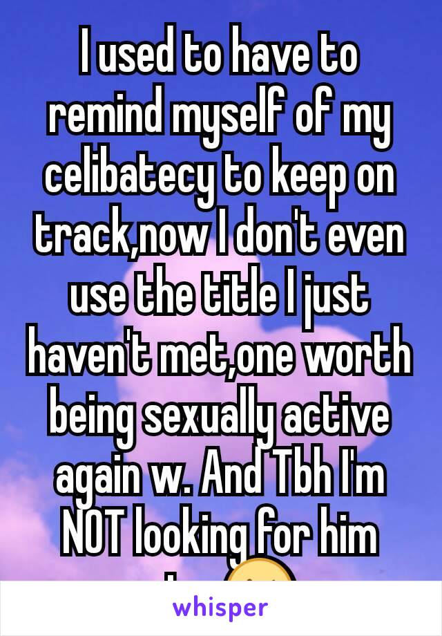 I used to have to remind myself of my celibatecy to keep on track,now I don't even use the title I just haven't met,one worth being sexually active again w. And Tbh I'm NOT looking for him atm 😜