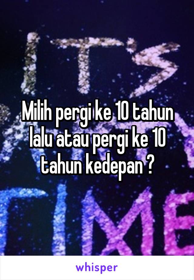 Milih pergi ke 10 tahun lalu atau pergi ke 10 tahun kedepan ?