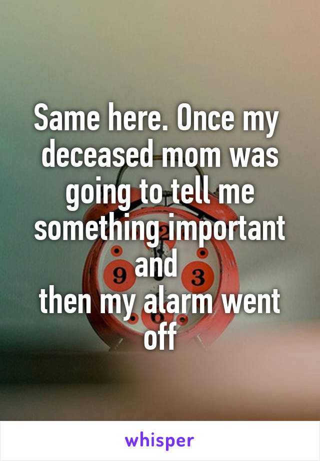 Same here. Once my  deceased mom was going to tell me something important and 
then my alarm went off