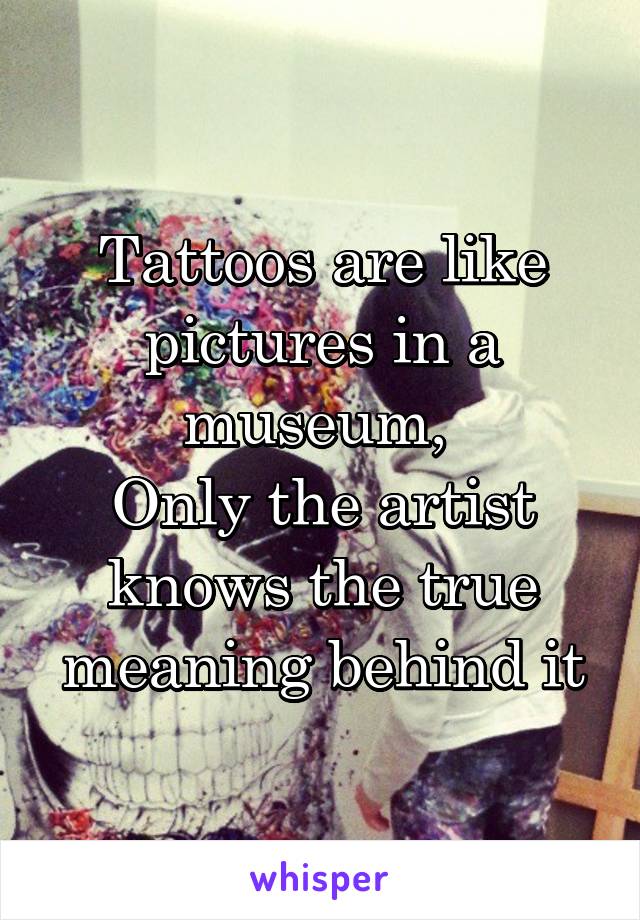 Tattoos are like pictures in a museum, 
Only the artist knows the true meaning behind it