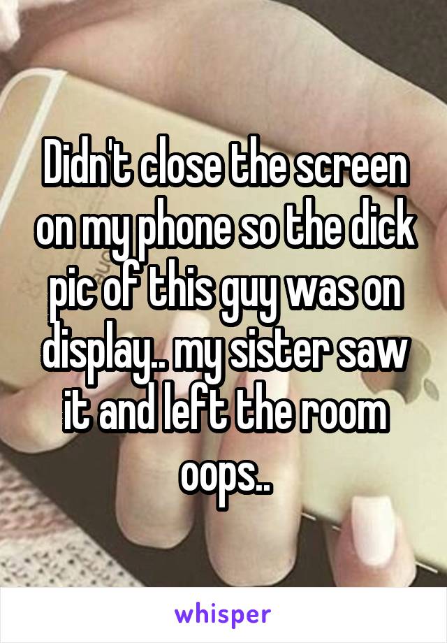 Didn't close the screen on my phone so the dick pic of this guy was on display.. my sister saw it and left the room oops..