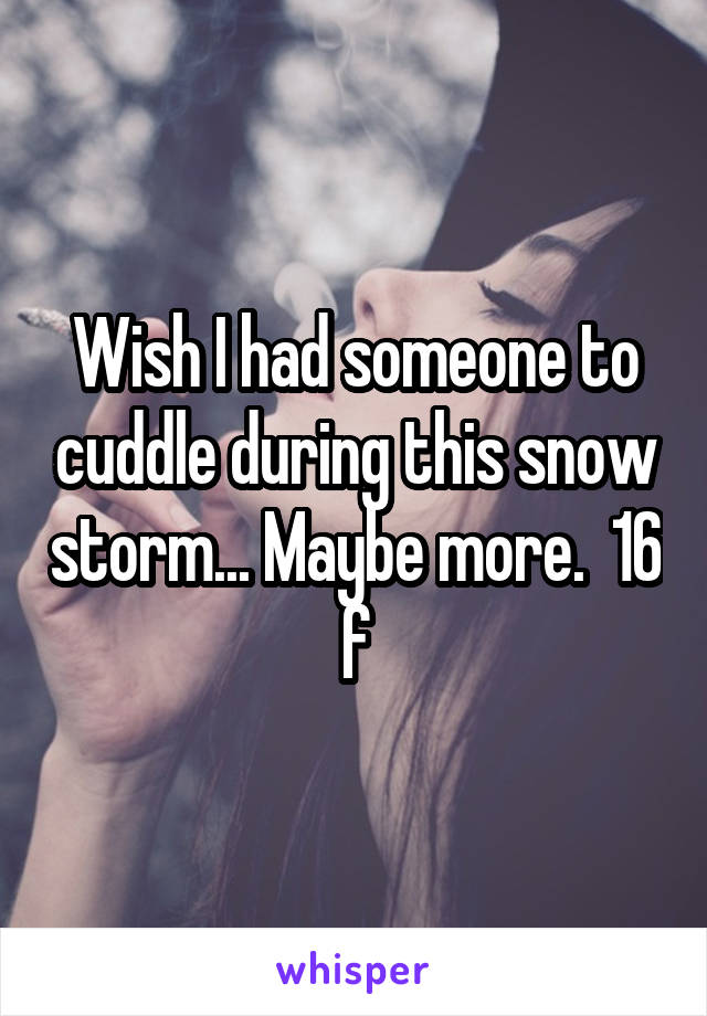 Wish I had someone to cuddle during this snow storm... Maybe more.  16 f