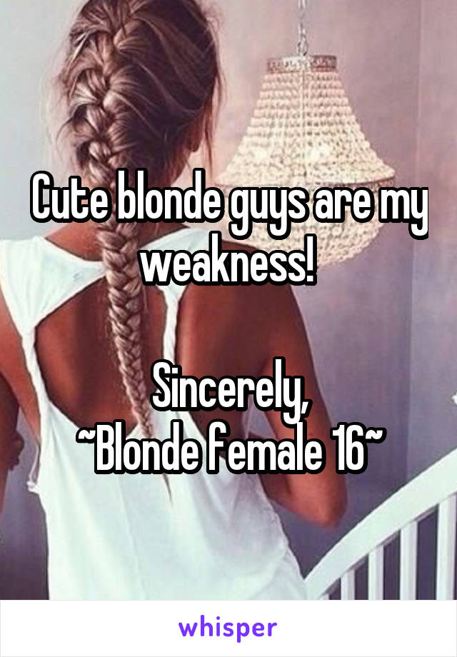 Cute blonde guys are my weakness! 

Sincerely,
~Blonde female 16~