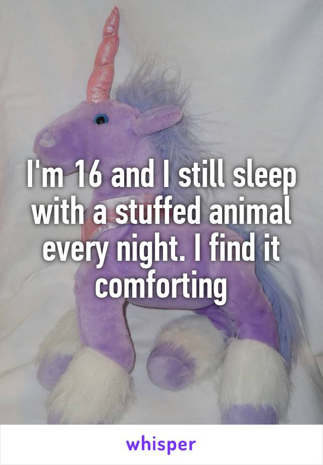 I'm 16 and I still sleep with a stuffed animal every night. I find it comforting