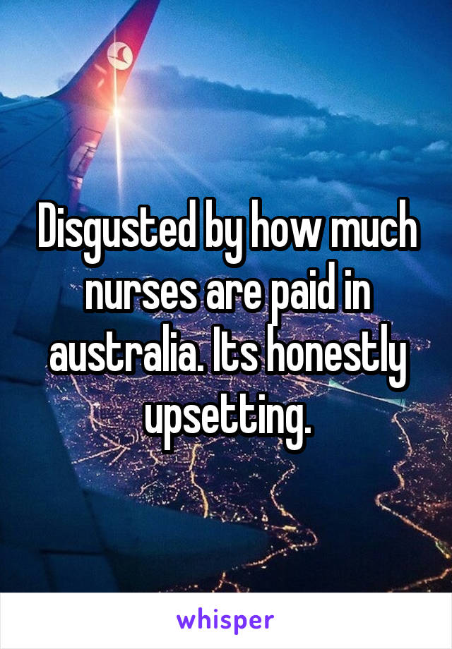 Disgusted by how much nurses are paid in australia. Its honestly upsetting.