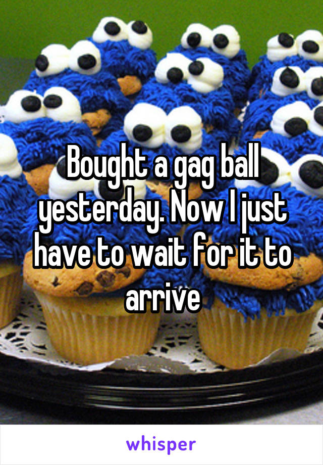 Bought a gag ball yesterday. Now I just have to wait for it to arrive