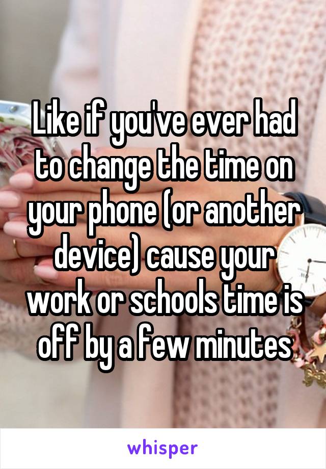 Like if you've ever had to change the time on your phone (or another device) cause your work or schools time is off by a few minutes