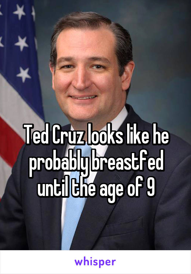 

Ted Cruz looks like he probably breastfed until the age of 9