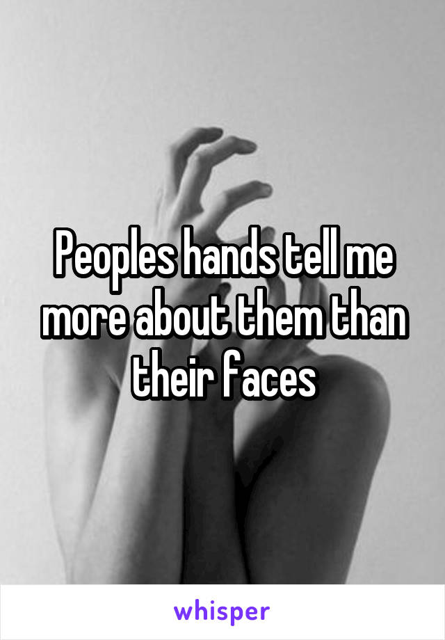 Peoples hands tell me more about them than their faces