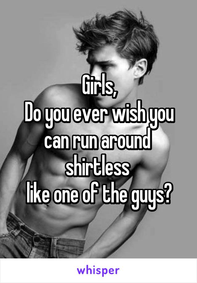 Girls,
Do you ever wish you
can run around 
shirtless 
like one of the guys?