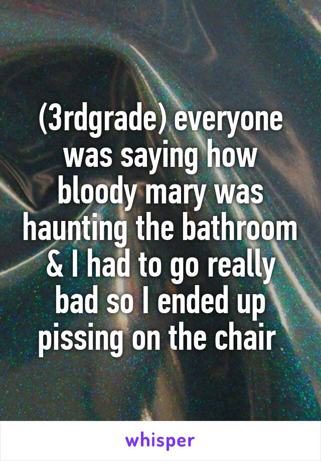 (3rdgrade) everyone was saying how bloody mary was haunting the bathroom & I had to go really bad so I ended up pissing on the chair 