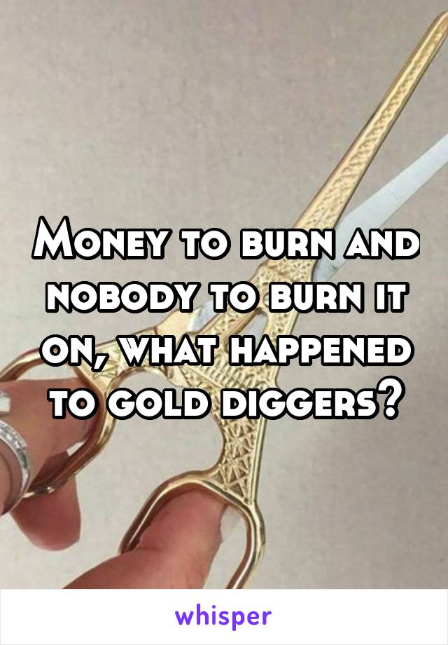 Money to burn and nobody to burn it on, what happened to gold diggers?