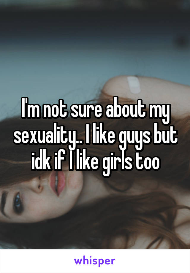 I'm not sure about my sexuality.. I like guys but idk if I like girls too