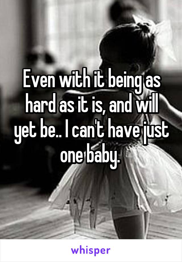 Even with it being as hard as it is, and will yet be.. I can't have just one baby. 
