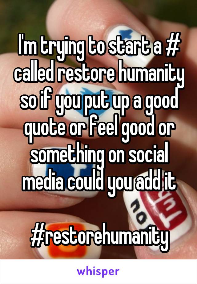 I'm trying to start a # called restore humanity so if you put up a good quote or feel good or something on social media could you add it

#restorehumanity