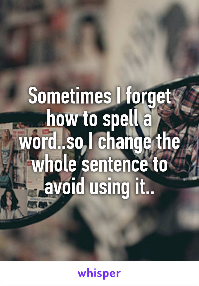 Sometimes I forget how to spell a word..so I change the whole sentence to avoid using it..