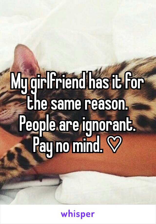 My girlfriend has it for the same reason. People are ignorant. Pay no mind. ♡