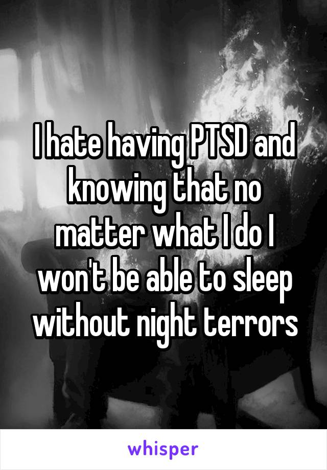 I hate having PTSD and knowing that no matter what I do I won't be able to sleep without night terrors