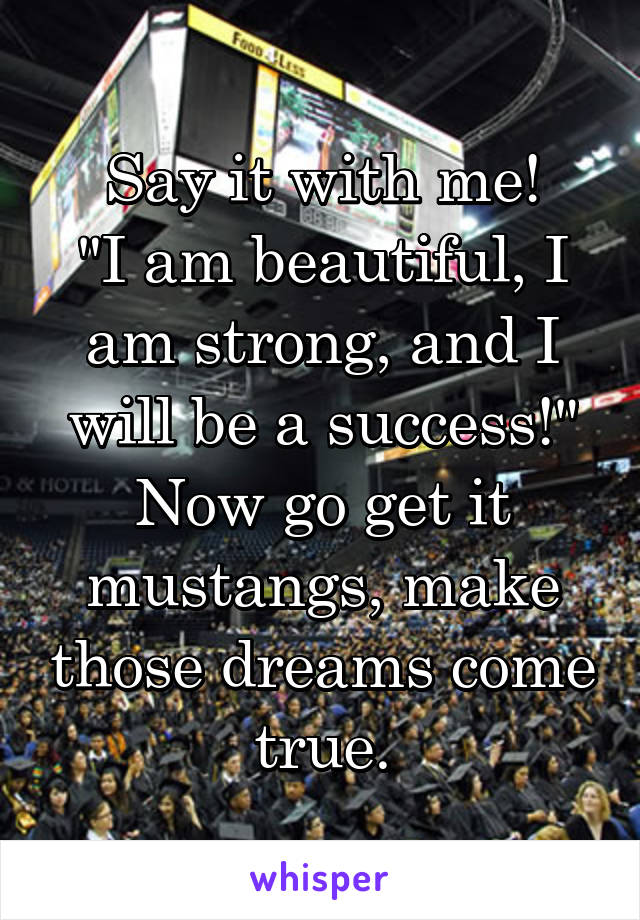 Say it with me!
"I am beautiful, I am strong, and I will be a success!"
Now go get it mustangs, make those dreams come true.