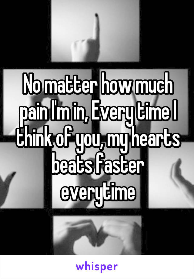 No matter how much pain I'm in, Every time I think of you, my hearts beats faster everytime