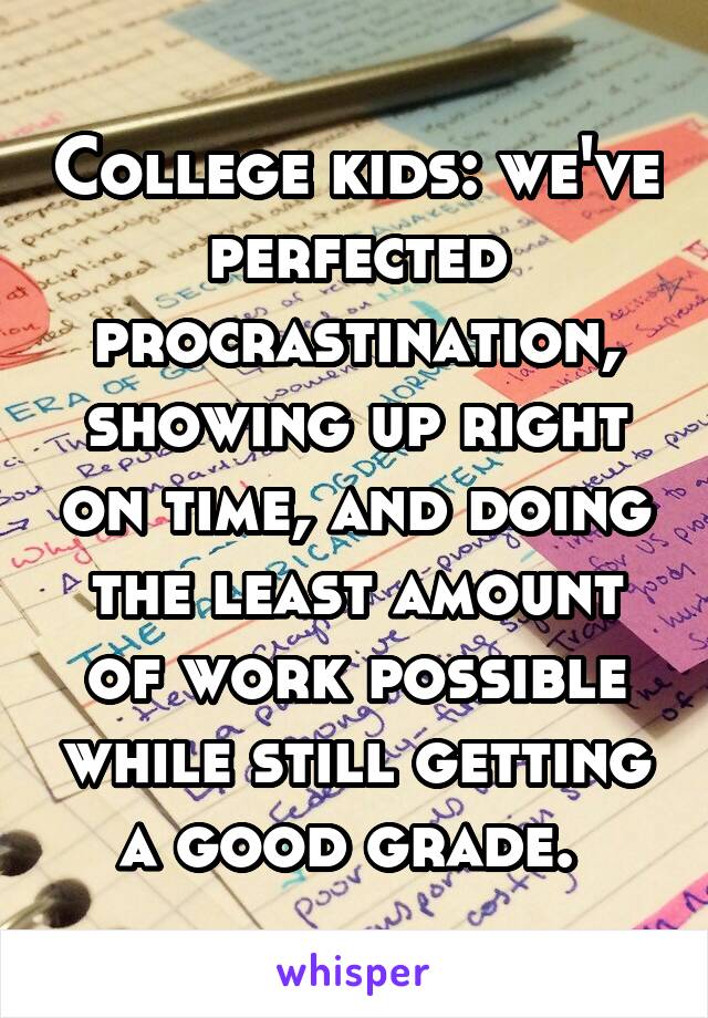 College kids: we've perfected procrastination, showing up right on time, and doing the least amount of work possible while still getting a good grade. 