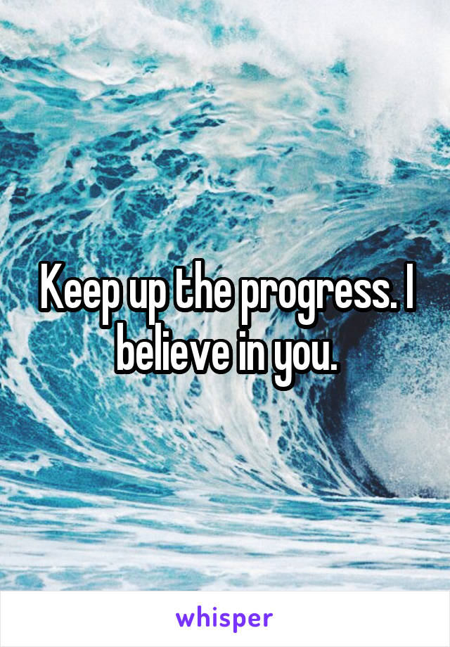 Keep up the progress. I believe in you.