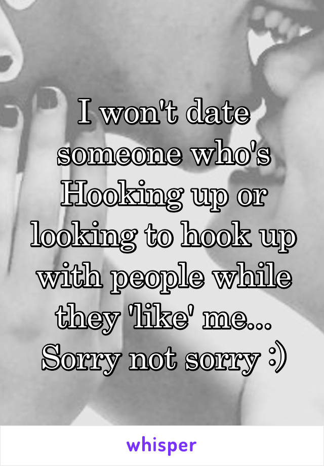 I won't date someone who's Hooking up or looking to hook up with people while they 'like' me... Sorry not sorry :)