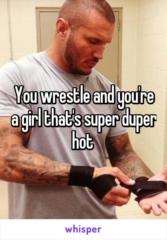 You wrestle and you're a girl that's super duper hot 