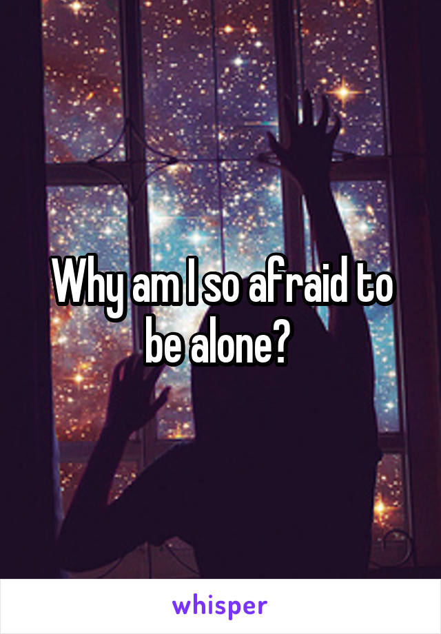 Why am I so afraid to be alone? 