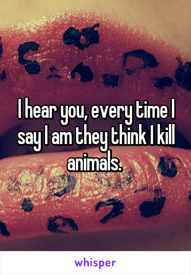 I hear you, every time I say I am they think I kill animals. 