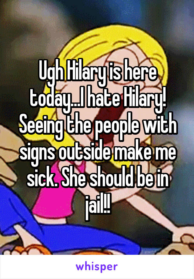 Ugh Hilary is here today...I hate Hilary! Seeing the people with signs outside make me sick. She should be in jail!!